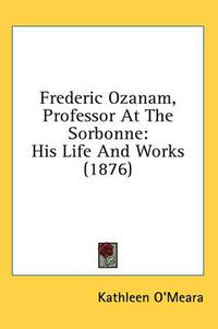 Cover image for Frederic Ozanam, Professor at the Sorbonne: His Life and Works (1876)