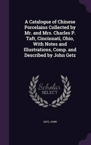 Cover image for A Catalogue of Chinese Porcelains Collected by Mr. and Mrs. Charles P. Taft, Cincinnati, Ohio, with Notes and Illustrations, Comp. and Described by John Getz