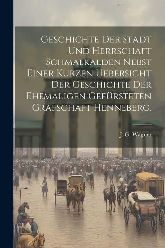 Cover image for Geschichte der Stadt und Herrschaft Schmalkalden nebst einer kurzen Uebersicht der Geschichte der ehemaligen gefuersteten Grafschaft Henneberg.