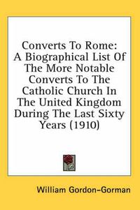 Cover image for Converts to Rome: A Biographical List of the More Notable Converts to the Catholic Church in the United Kingdom During the Last Sixty Years (1910)
