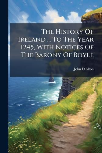 Cover image for The History Of Ireland ... To The Year 1245, With Notices Of The Barony Of Boyle