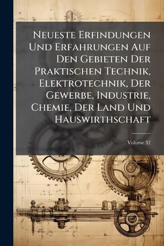 Cover image for Neueste Erfindungen Und Erfahrungen Auf Den Gebieten Der Praktischen Technik, Elektrotechnik, Der Gewerbe, Industrie, Chemie, Der Land Und Hauswirthschaft, Volume 32