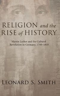 Cover image for Religion and the Rise of History: Martin Luther and the Cultural Revolution in Germany, 1760-1810