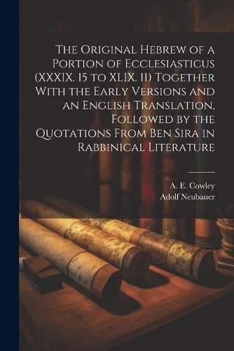 The Original Hebrew of a Portion of Ecclesiasticus (XXXIX. 15 to XLIX. 11) Together With the Early Versions and an English Translation, Followed by the Quotations From Ben Sira in Rabbinical Literature