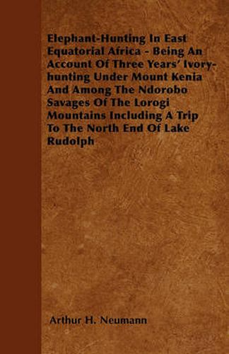 Cover image for Elephant-Hunting In East Equatorial Africa - Being An Account Of Three Years' Ivory-hunting Under Mount Kenia And Among The Ndorobo Savages Of The Lorogi Mountains Including A Trip To The North End Of Lake Rudolph