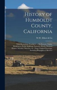 Cover image for History of Humboldt County, California: With Illustrations Descriptive of Its Scenery, Farms, Residences, Public Buildings, Factories, Hotels, Business Houses, Schools, Churches, Etc., From Original Drawings, Including Biographical Sketches