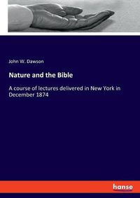 Cover image for Nature and the Bible: A course of lectures delivered in New York in December 1874