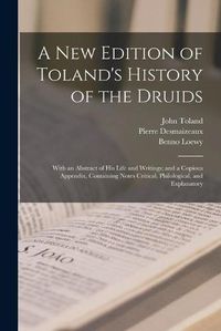 Cover image for A New Edition of Toland's History of the Druids: With an Abstract of His Life and Writings; and a Copious Appendix, Containing Notes Critical, Philological, and Explanatory