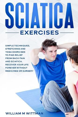 Cover image for Sciatica Exercises: Simple Techniques, Stretching and Yoga Exercises to Find Relief From Back Pain and Sciatica. Ricover your Life Forever Without Drugs or Surgery