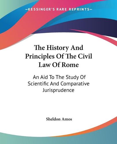 Cover image for The History And Principles Of The Civil Law Of Rome: An Aid To The Study Of Scientific And Comparative Jurisprudence