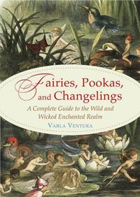 Cover image for Fairies, Pookas, and Changelings: A Complete Guide to the Wild and Wicked Enchanted Realm