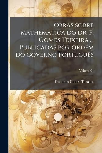 Obras Sobre Mathematica Do Dr. F. Gomes Teixeira ... Publicadas Por Ordem Do Governo Portugus