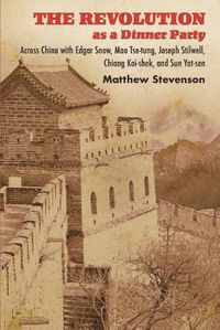 Cover image for The Revolution as a Dinner Party: Across China with Edgar Snow, Mao Tse-tung, Joseph Stilwell, Chiang Kai-shek, and Sun Yat-sen