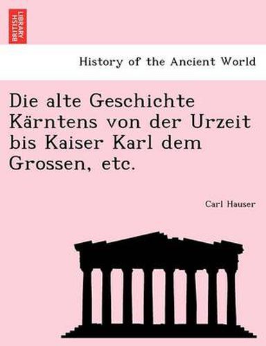 Cover image for Die Alte Geschichte Ka Rntens Von Der Urzeit Bis Kaiser Karl Dem Grossen, Etc.