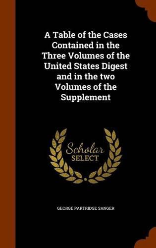 Cover image for A Table of the Cases Contained in the Three Volumes of the United States Digest and in the Two Volumes of the Supplement