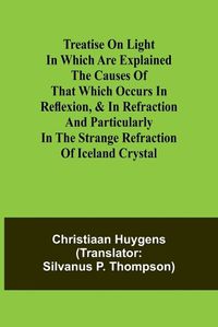 Cover image for Treatise on light In which are explained the causes of that which occurs in reflexion, & in refraction and particularly in the strange refraction of Iceland crystal