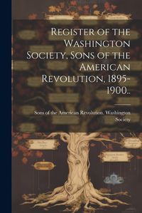 Cover image for Register of the Washington Society, Sons of the American Revolution, 1895-1900..