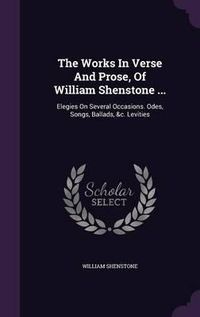 Cover image for The Works in Verse and Prose, of William Shenstone ...: Elegies on Several Occasions. Odes, Songs, Ballads, &C. Levities