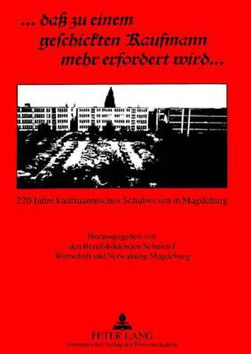 ... Dass Zu Einem Geschickten Kaufmann Mehr Erfordert Wird...: 220 Jahre Kaufmaennisches Schulwesen in Magdeburg