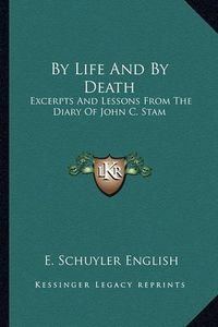 Cover image for By Life and by Death: Excerpts and Lessons from the Diary of John C. Stam