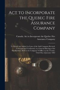 Cover image for Act to Incorporate the Quebec Fire Assurance Company [microform]: to Which Are Added, By-laws of the Said Company Revised, Corrected and Confirmed, at a General Meeting of the Stockholders, Held at the Company' S Office on the Twenty-third Day Of...