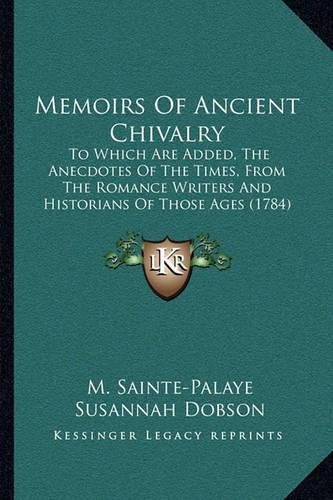 Memoirs of Ancient Chivalry: To Which Are Added, the Anecdotes of the Times, from the Romance Writers and Historians of Those Ages (1784)