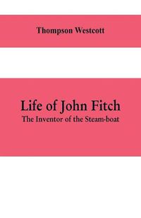 Cover image for Life of John Fitch: The Inventor of the Steam-boat