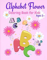 Cover image for Alphabet Flower Coloring Book: Color and Learn the Letters/Fun and Educational Coloring Book For Beginners, Ages 2+