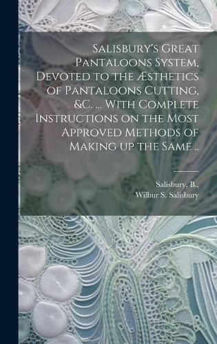 Cover image for Salisbury's Great Pantaloons System, Devoted to the AEsthetics of Pantaloons Cutting, &c. ... With Complete Instructions on the Most Approved Methods of Making up the Same ..