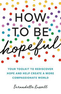 Cover image for How to Be Hopeful: Your Toolkit to Rediscover Hope and Help Create a More Compassionate World