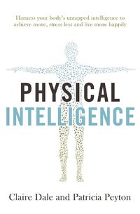 Cover image for Physical Intelligence: Harness your body's untapped intelligence to achieve more, stress less and live more happily