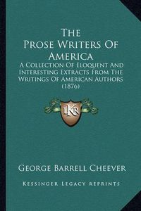 Cover image for The Prose Writers of America the Prose Writers of America: A Collection of Eloquent and Interesting Extracts from the Wa Collection of Eloquent and Interesting Extracts from the Writings of American Authors (1876) Ritings of American Authors (1876)