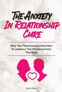 Cover image for The Anxiety In Relationship Cure: Why You Feel Anxious And How To Address The Problem From The Root