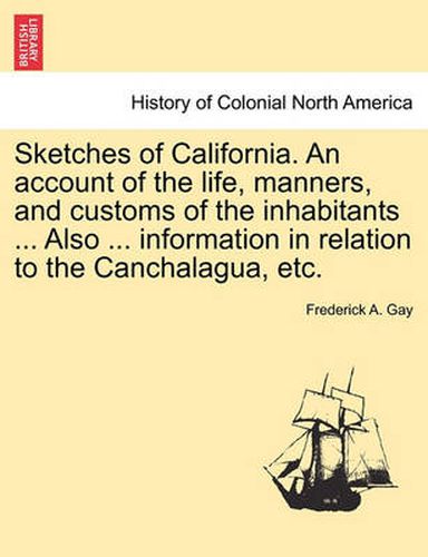 Cover image for Sketches of California. an Account of the Life, Manners, and Customs of the Inhabitants ... Also ... Information in Relation to the Canchalagua, Etc.