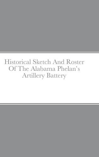 Historical Sketch And Roster Of The Alabama Phelan's Artillery Battery