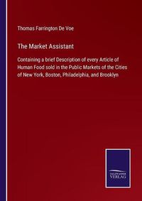 Cover image for The Market Assistant: Containing a brief Description of every Article of Human Food sold in the Public Markets of the Cities of New York, Boston, Philadelphia, and Brooklyn