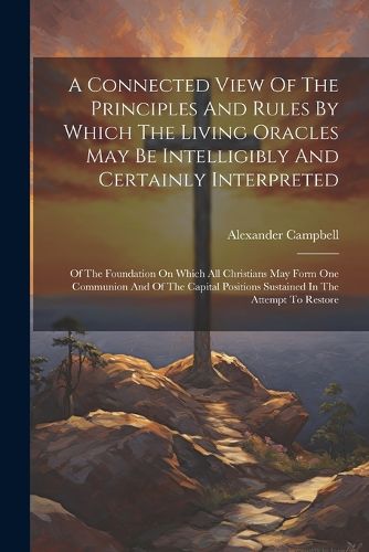 Cover image for A Connected View Of The Principles And Rules By Which The Living Oracles May Be Intelligibly And Certainly Interpreted