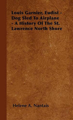 Cover image for Louis Garnier, Eudist - Dog Sled To Airplane - A History Of The St. Lawrence North Shore