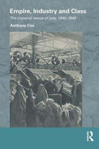 Cover image for Empire, Industry and Class: The Imperial Nexus of Jute, 1840-1940