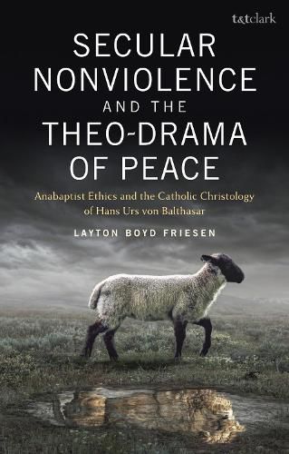 Cover image for Secular Nonviolence and the Theo-Drama of Peace: Anabaptist Ethics and the Catholic Christology of Hans Urs von Balthasar