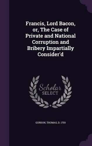 Cover image for Francis, Lord Bacon, Or, the Case of Private and National Corruption and Bribery Impartially Consider'd