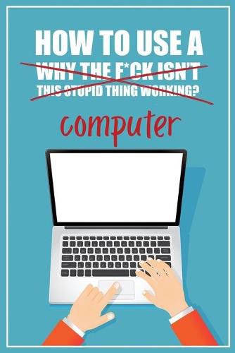 Cover image for How to Use a (Why The F*ck Isn't This Stupid Thing Working?) Computer: A Funny Step-by-Step Guide for Computer Illiteracy + Password Log Book (Alphabetized)