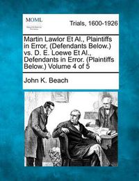 Cover image for Martin Lawlor et al., Plaintiffs in Error, (Defendants Below.) vs. D. E. Loewe et al., Defendants in Error. (Plaintiffs Below.) Volume 4 of 5