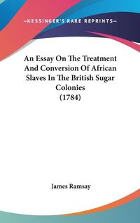 Cover image for An Essay On The Treatment And Conversion Of African Slaves In The British Sugar Colonies (1784)