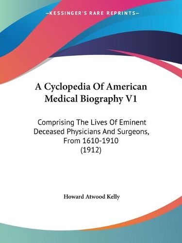 A Cyclopedia of American Medical Biography V1: Comprising the Lives of Eminent Deceased Physicians and Surgeons, from 1610-1910 (1912)