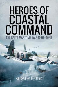 Cover image for Heroes of Coastal Command: The RAFs Maritime War 1939 - 1945