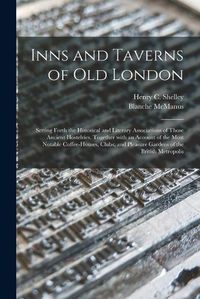 Cover image for Inns and Taverns of Old London: Setting Forth the Historical and Literary Associations of Those Ancient Hostelries, Together With an Account of the Most Notable Coffee-houses, Clubs, and Pleasure Gardens of the British Metropolis