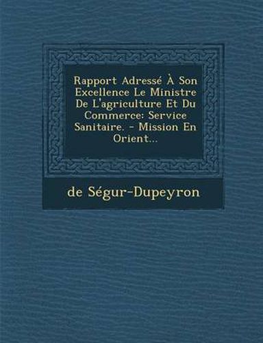 Rapport Adresse a Son Excellence Le Ministre de L'Agriculture Et Du Commerce: Service Sanitaire. - Mission En Orient...