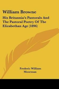 Cover image for William Browne: His Britannia's Pastorals and the Pastoral Poetry of the Elizabethan Age (1896)