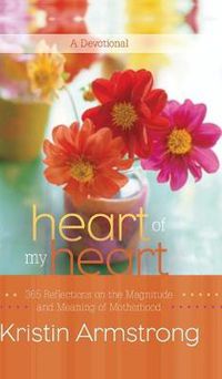 Cover image for Heart of My Heart: 365 Reflections on the Magnitude and Meaning of Motherhood A Devotional